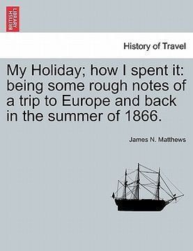 portada my holiday; how i spent it: being some rough notes of a trip to europe and back in the summer of 1866.