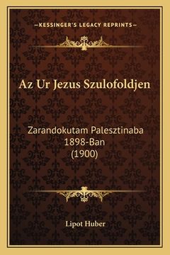 portada Az Ur Jezus Szulofoldjen: Zarandokutam Palesztinaba 1898-Ban (1900) (en Húngaro)