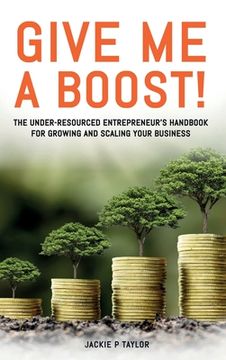 portada Give Me A Boost!: The Under-Resourced Entrepreneur's Handbook for Growing and Scaling Your Business (en Inglés)