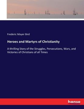 portada Heroes and Martyrs of Christianity: A thrilling Story of the Struggles, Persecutions, Wars, and Victories of Christians of all Times (en Inglés)