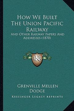 portada how we built the union pacific railway: and other railway papers and addresses (1870) (en Inglés)