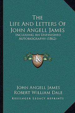 portada the life and letters of john angell james: including an unfinished autobiography (1862) (in English)