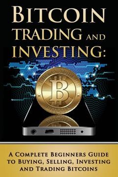 portada Bitcoin Trading and Investing: A Complete Beginners Guide to Buying, Selling, Investing and Trading Bitcoins