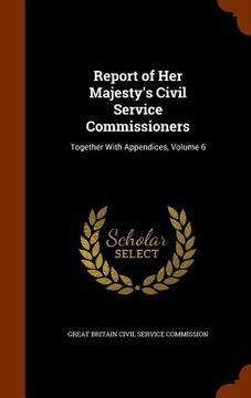 portada Report of Her Majesty's Civil Service Commissioners: Together With Appendices, Volume 6 (en Inglés)