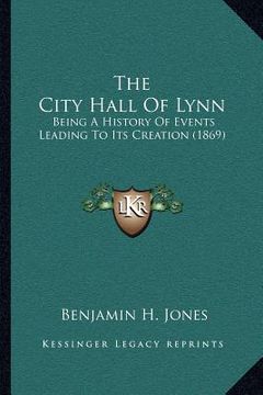 portada the city hall of lynn: being a history of events leading to its creation (1869) (en Inglés)