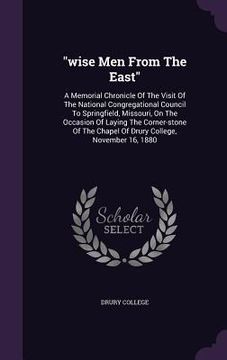 portada "wise Men From The East": A Memorial Chronicle Of The Visit Of The National Congregational Council To Springfield, Missouri, On The Occasion Of (in English)
