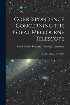 portada Correspondence Concerning the Great Melbourne Telescope: In Three Parts: 1852-1870 (en Inglés)