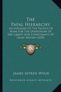 portada the papal hierarchy: an exposure of the tactics of rome for the overthrow of the liberty and christianity of great britain (1878)