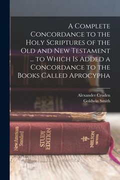 portada A Complete Concordance to the Holy Scriptures of the Old and New Testament ... to Which is Added a Concordance to the Books Called Aprocypha (en Inglés)