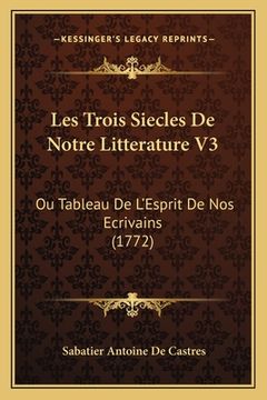 portada Les Trois Siecles De Notre Litterature V3: Ou Tableau De L'Esprit De Nos Ecrivains (1772) (en Francés)