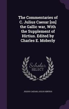 portada The Commentaries of C. Julius Caesar [on] the Gallic war, With the Supplement of Hirtius. Edited by Charles E. Moberly