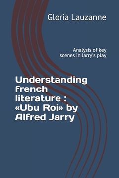 portada Understanding french literature: Ubu Roi by Alfred Jarry: Analysis of key scenes in Jarry's play (en Inglés)