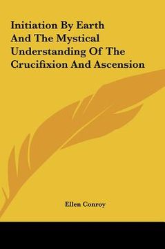 portada initiation by earth and the mystical understanding of the crinitiation by earth and the mystical understanding of the crucifixion and ascension ucifix (en Inglés)