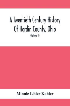 portada A Twentieth Century History Of Hardin County, Ohio: A Narrative Account Of Its Historical Progress, Its People And Principal Interests, (Volume II) (en Inglés)