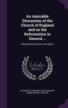 portada An Amicable Discussion of the Church of England and on the Reformation in General ...: Reduced Into the Form of Letters (in English)