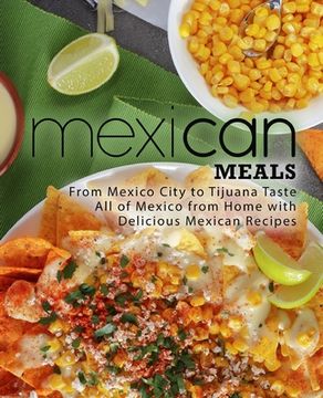 portada Mexican Meals: From Mexico City to Tijuana Taste All of Mexico from Home with Delicious Mexican Recipes