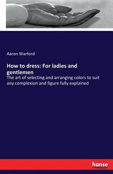 portada How to dress: For ladies and gentlemen: The art of selecting and arranging colors to suit any complexion and figure fully explained (in German)