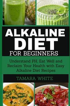 portada Alkaline Diet for Beginners: Understand pH, Eat Well and Reclaim Your Health with Easy Alkaline Diet Recipes (en Inglés)
