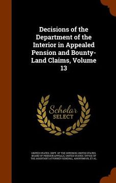 portada Decisions of the Department of the Interior in Appealed Pension and Bounty-Land Claims, Volume 13 (in English)