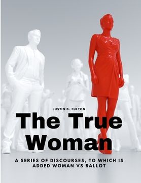 portada The True Woman - A series of Discourses, to which is added Woman vs Ballot (en Inglés)