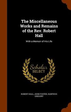 portada The Miscellaneous Works and Remains of the Rev. Robert Hall: With a Memoir of His Life