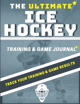 portada The Ultimate Ice Hockey Training and Game Journal: Record and Track Your Training Game and Season Performance: Perfect for Kids and Teen's: 8.5 x 11-i (en Inglés)