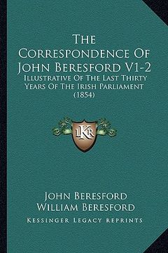 portada the correspondence of john beresford v1-2: illustrative of the last thirty years of the irish parliament (1854) (en Inglés)