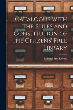 portada Catalogue With the Rules and Constitution of the Citizens' Free Library [microform]