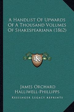 portada a handlist of upwards of a thousand volumes of shakespeariana handlist of upwards of a thousand volumes of shakespeariana (1862) a (1862) (en Inglés)