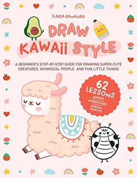 portada Draw Kawaii Style: A Beginner's Step-By-Step Guide for Drawing Super-Cute Creatures, Whimsical People, and fun Little Things - 62 Lessons: Basics, Characters, Special Effects (en Inglés)