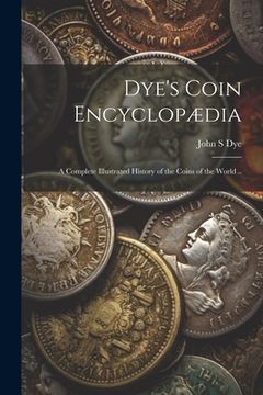 portada Dye's Coin Encyclopædia: A Complete Illustrated History of the Coins of the World .. (en Inglés)