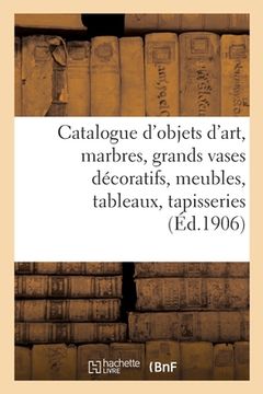portada Catalogue d'Objets d'Art, Marbres, Grands Vases Décoratifs, Meubles Anciens Et de Style: Tableaux de Différentes Écoles, Tapisseries, Tentures (in French)