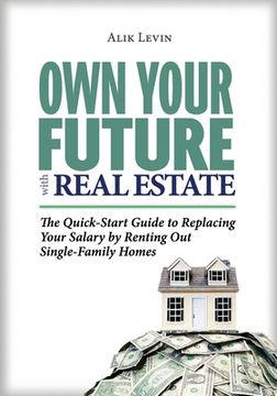 portada Own Your Future with Real Estate: The Quick-Start Guide to Replacing Your Salary by Renting Out Single-Family Homes (en Inglés)