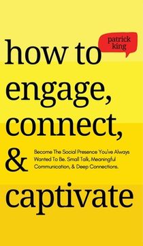 portada How to Engage, Connect, & Captivate: Become the Social Presence You've Always Wanted To Be. Small Talk, Meaningful Communication, & Deep Connections