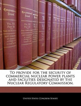 portada to provide for the security of commercial nuclear power plants and facilities designated by the nuclear regulatory commission. (en Inglés)