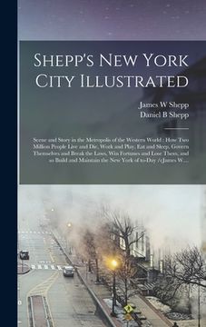 portada Shepp's New York City Illustrated: Scene and Story in the Metropolis of the Western World: How Two Million People Live and Die, Work and Play, Eat and (in English)