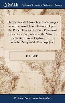 portada The Electrical Philosopher. Containing a new System of Physics Founded Upon the Principle of an Universal Plenum of Elementary Fire, Wherein the Natur