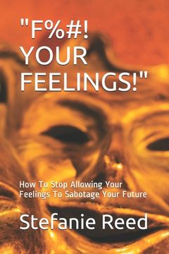 portada F%#! Your Feelings!: How To Stop Allowing Your Feelings To Sabotage Your Future (in English)