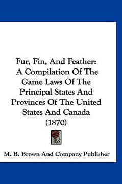 portada fur, fin, and feather: a compilation of the game laws of the principal states and provinces of the united states and canada (1870) (in English)