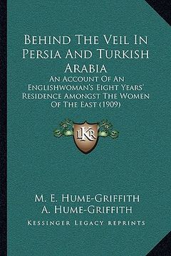 portada behind the veil in persia and turkish arabia: an account of an englishwoman's eight years' residence amongst the women of the east (1909) (in English)