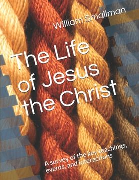 portada The Life of Jesus the Christ: A survey of the key teachings, events, and interactions (en Inglés)