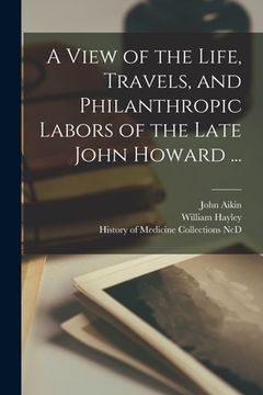 portada A View of the Life, Travels, and Philanthropic Labors of the Late John Howard ...