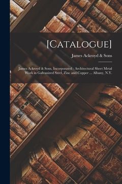 portada [Catalogue]: James Ackroyd & Sons, Incorporated: Architectural Sheet Metal Work in Galvanized Steel, Zinc and Copper ... Albany, N. (en Inglés)