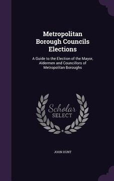 portada Metropolitan Borough Councils Elections: A Guide to the Election of the Mayor, Aldermen and Councillors of Metropolitan Boroughs