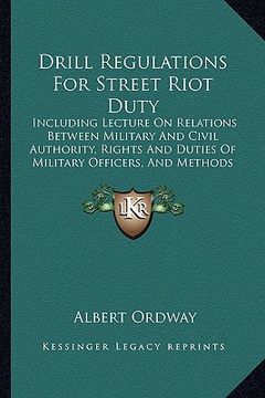 portada drill regulations for street riot duty: including lecture on relations between military and civil authority, rights and duties of military officers, a (en Inglés)