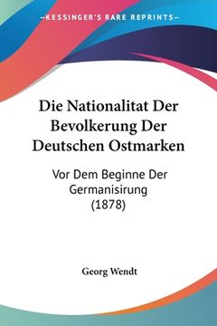 portada Die Nationalitat Der Bevolkerung Der Deutschen Ostmarken: Vor Dem Beginne Der Germanisirung (1878) (in German)