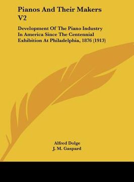 portada pianos and their makers v2: development of the piano industry in america since the centennial exhibition at philadelphia, 1876 (1913) (in English)