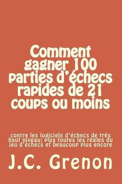 portada Comment gagner 100 parties d'echecs rapides de 21 coups ou moins: contre les logiciels d'échecs de tres haut niveau (en Francés)