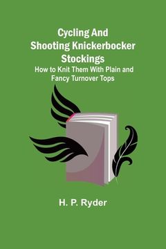 portada Cycling and Shooting Knickerbocker Stockings; How to Knit Them With Plain and Fancy Turnover Tops (en Inglés)