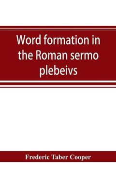 portada Word formation in the Roman sermo plebeivs; an historical study of the development of vocabulary in vulgar and late Latin, with special reference to t (en Inglés)